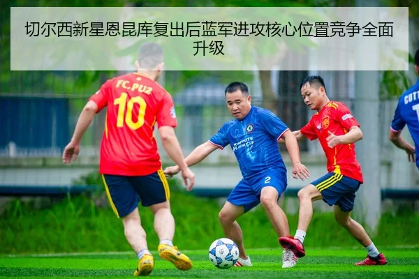切尔西新星恩昆库复出后蓝军进攻核心位置竞争全面升级