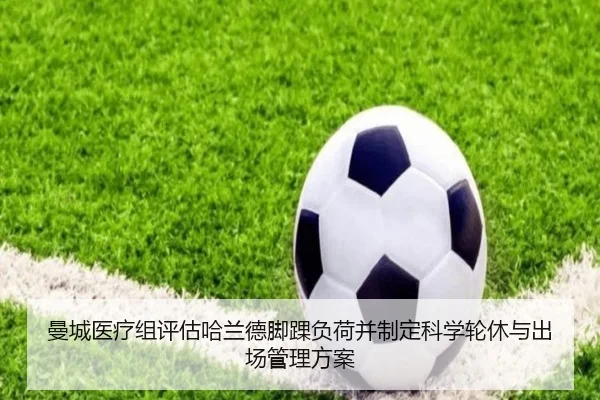 曼城医疗组评估哈兰德脚踝负荷并制定科学轮休与出场管理方案